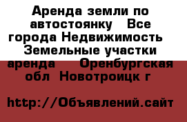 Аренда земли по автостоянку - Все города Недвижимость » Земельные участки аренда   . Оренбургская обл.,Новотроицк г.
